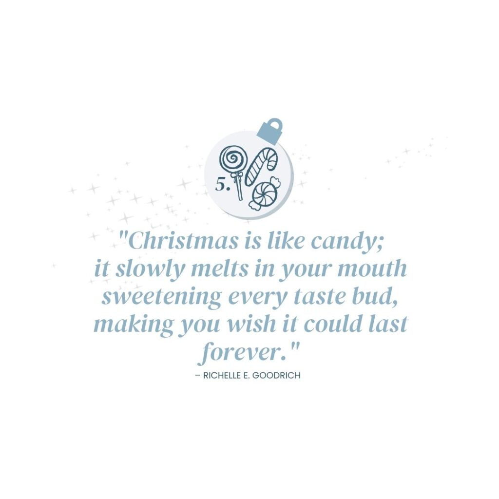 December 5: "Christmas is like candy; it slowly melts in your mouth sweetening every taste bud, making you wish it could last forever." - Richelle E. Goodrich