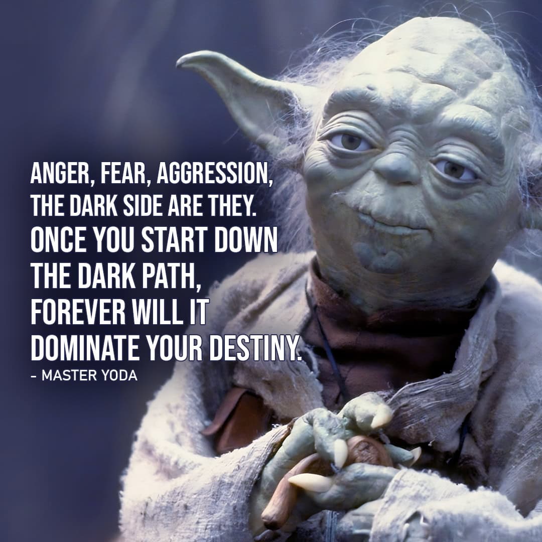 Star Wars Return of the Jedi: "Anger, fear, aggression, the dark side are they. Once you start down the dark path, forever will it dominate your destiny." - Master Yoda (to Luke)