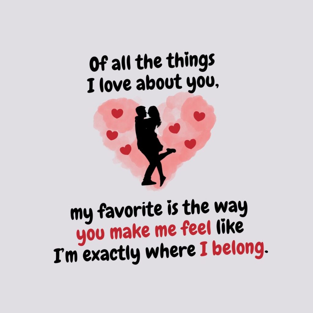 Of all the things I love about you, my favorite is the way you make me feel like I’m exactly where I belong.