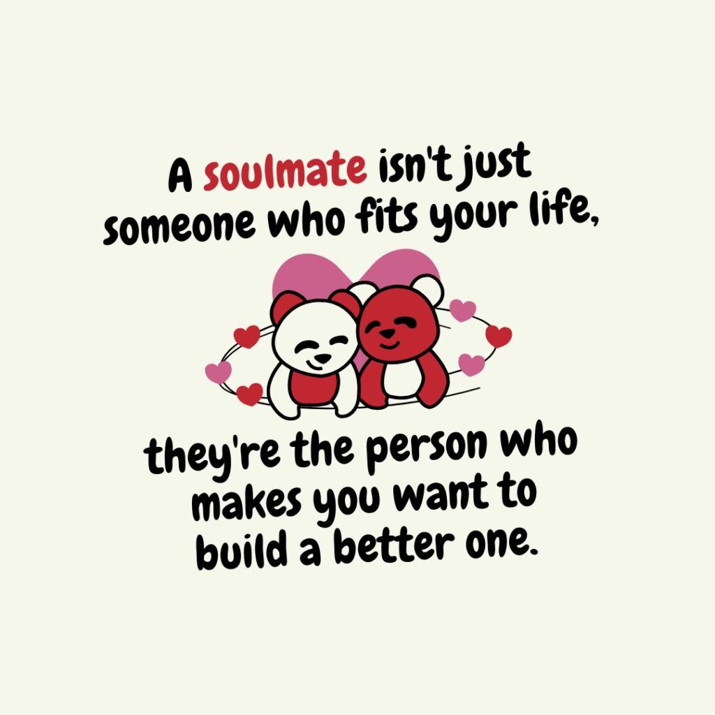 A soulmate isn't just someone who fits your life, they're the person who makes you want to build a better one.