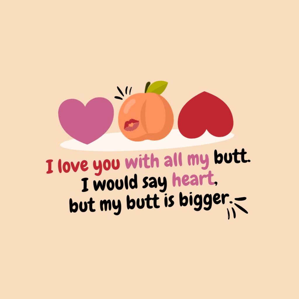 I love you with all my butt. I would say heart, but my butt is bigger.