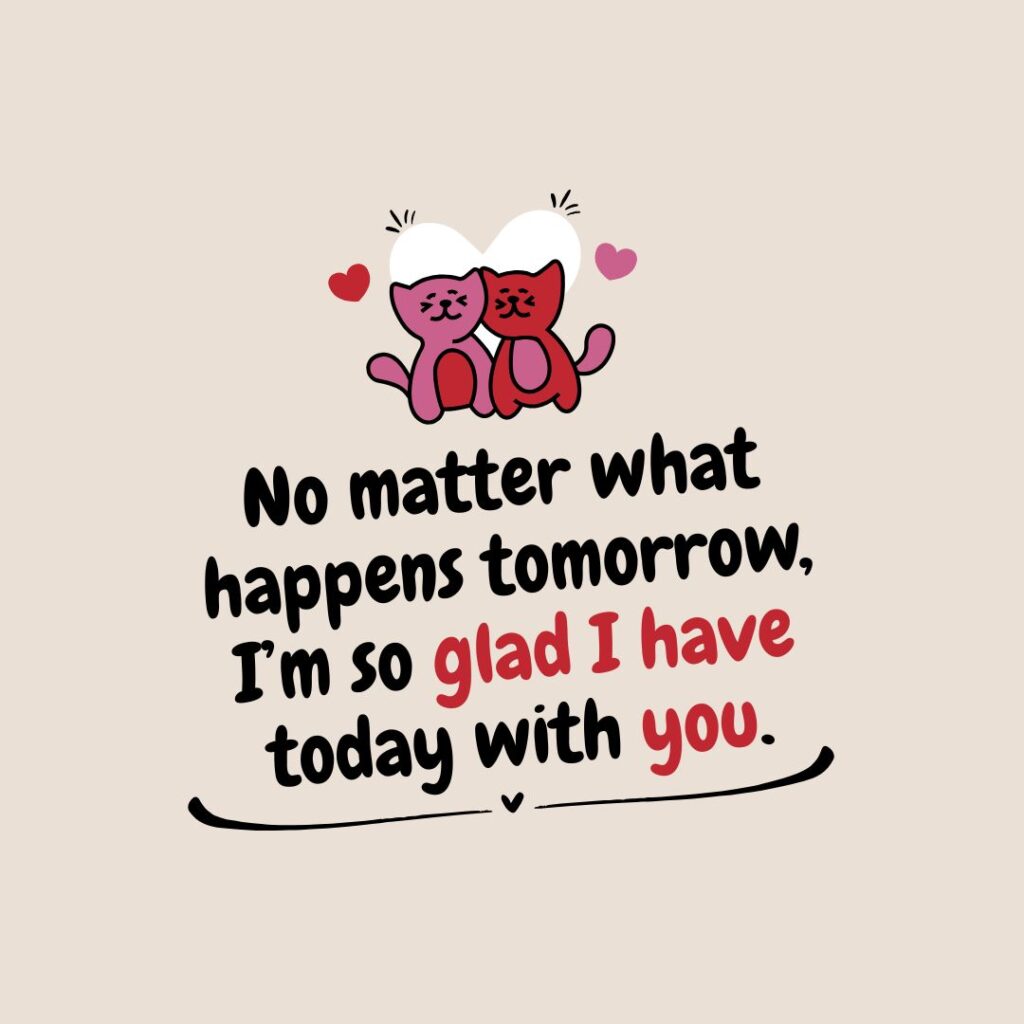 No matter what happens tomorrow, I’m so glad I have today with you.