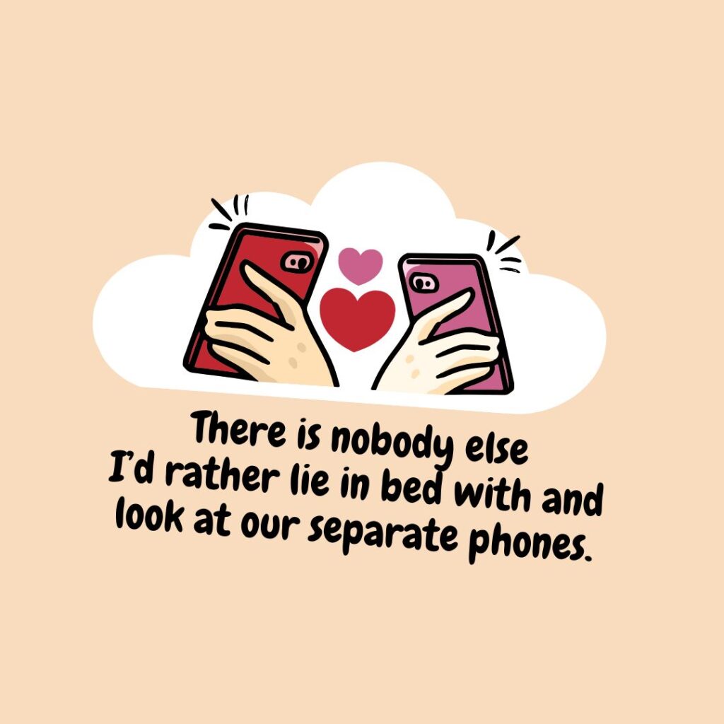 There is nobody else I’d rather lie in bed with and look at our separate phones.