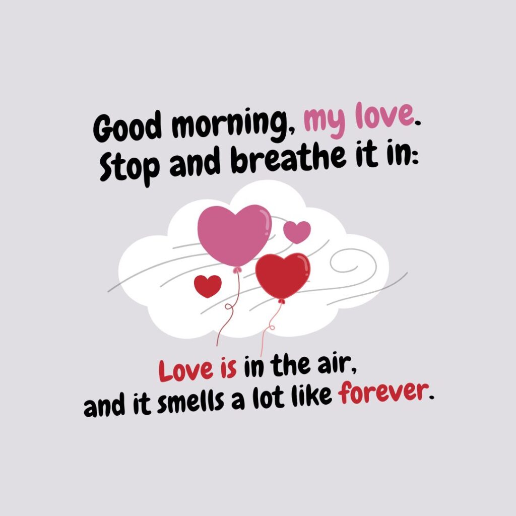 Good morning, my love. Stop and breathe it in: love is in the air, and it smells a lot like forever.